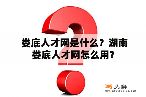  娄底人才网是什么？湖南娄底人才网怎么用？