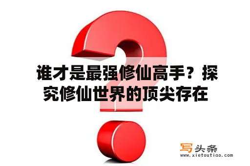  谁才是最强修仙高手？探究修仙世界的顶尖存在