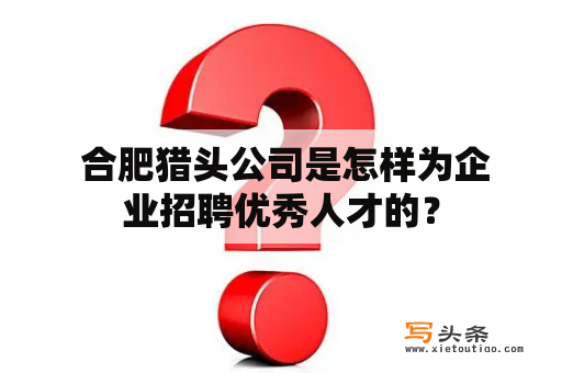  合肥猎头公司是怎样为企业招聘优秀人才的？