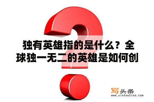  独有英雄指的是什么？全球独一无二的英雄是如何创造的？