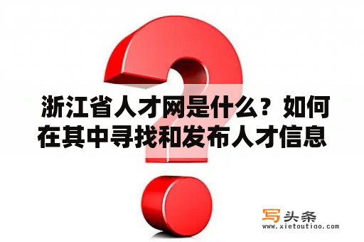  浙江省人才网是什么？如何在其中寻找和发布人才信息？