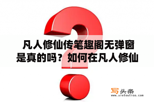  凡人修仙传笔趣阁无弹窗是真的吗？如何在凡人修仙传笔趣阁上阅读？这里为你解答！