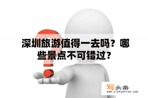  深圳旅游值得一去吗？哪些景点不可错过？