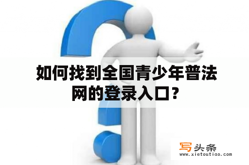  如何找到全国青少年普法网的登录入口？