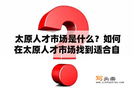  太原人才市场是什么？如何在太原人才市场找到适合自己的工作？