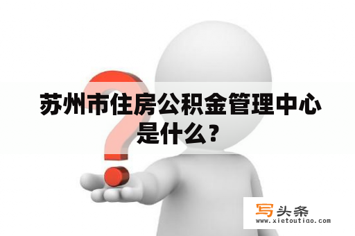  苏州市住房公积金管理中心是什么？