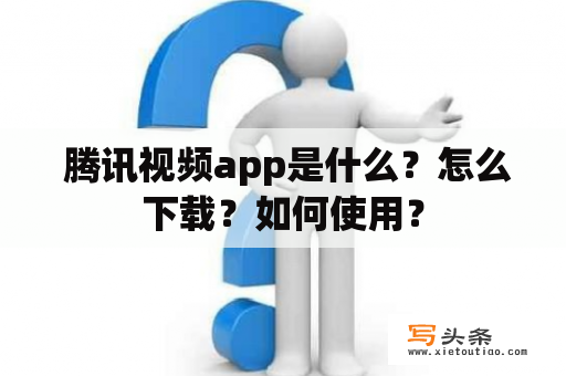  腾讯视频app是什么？怎么下载？如何使用？