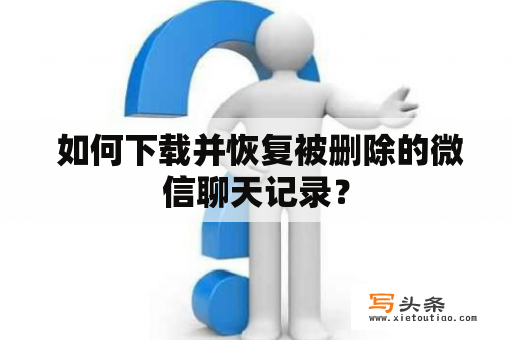  如何下载并恢复被删除的微信聊天记录？