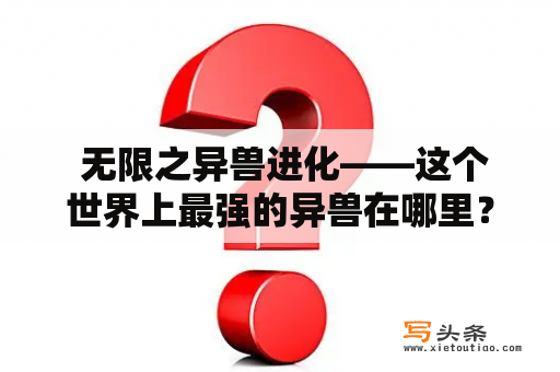  无限之异兽进化——这个世界上最强的异兽在哪里？