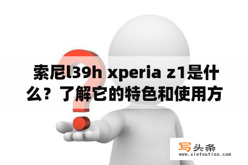  索尼l39h xperia z1是什么？了解它的特色和使用方法