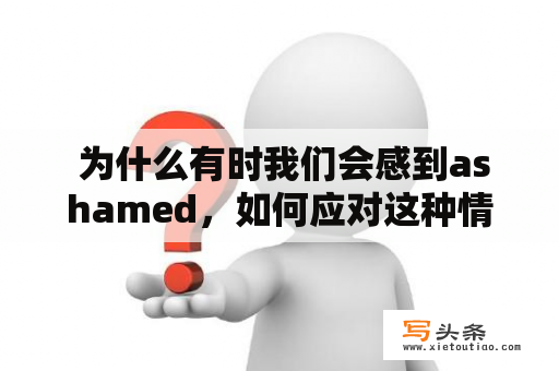  为什么有时我们会感到ashamed，如何应对这种情绪？