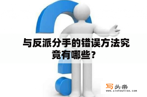   与反派分手的错误方法究竟有哪些？