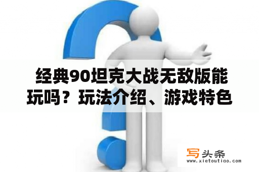  经典90坦克大战无敌版能玩吗？玩法介绍、游戏特色、攻略分享！