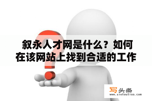  叙永人才网是什么？如何在该网站上找到合适的工作或人才？