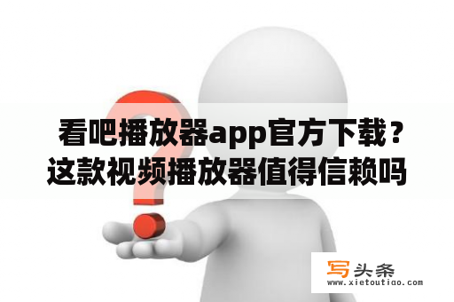  看吧播放器app官方下载？这款视频播放器值得信赖吗？