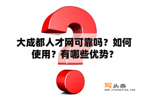  大成都人才网可靠吗？如何使用？有哪些优势？