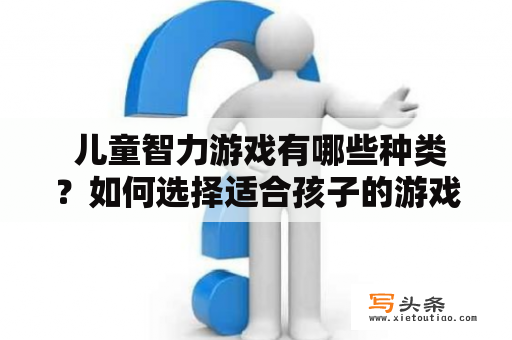  儿童智力游戏有哪些种类？如何选择适合孩子的游戏？