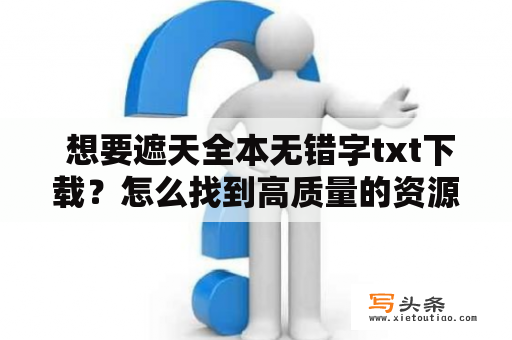  想要遮天全本无错字txt下载？怎么找到高质量的资源呢？不要担心，下文将为您介绍几种获取遮天全本无错字txt下载资源的方法。