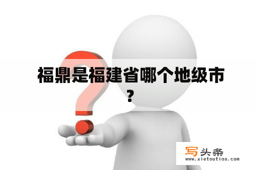  福鼎是福建省哪个地级市？