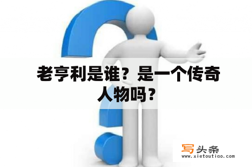  老亨利是谁？是一个传奇人物吗？