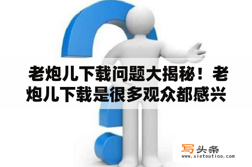  老炮儿下载问题大揭秘！老炮儿下载是很多观众都感兴趣的话题，那么如何才能顺利下载到这部电影呢？首先，我们需要明确一点，电影的下载方式主要有两种：BT下载和迅雷下载。其中，BT下载速度较慢，但总体来说安全性更高，而迅雷则速度较快但安全性稍低，需要谨慎使用。