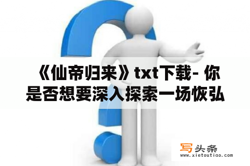  《仙帝归来》txt下载- 你是否想要深入探索一场恢弘的武侠故事？是否想要寻找一部情节扣人心弦的小说？那么《仙帝归来》txt下载正是你所需要的！