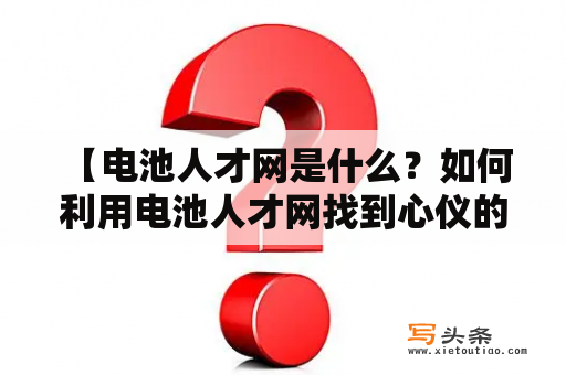  【电池人才网是什么？如何利用电池人才网找到心仪的职位？】