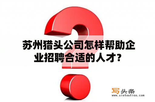  苏州猎头公司怎样帮助企业招聘合适的人才？