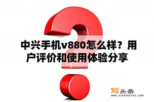  中兴手机v880怎么样？用户评价和使用体验分享