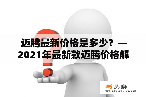  迈腾最新价格是多少？—2021年最新款迈腾价格解读