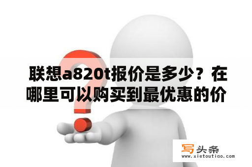  联想a820t报价是多少？在哪里可以购买到最优惠的价格？