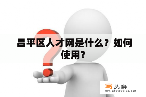  昌平区人才网是什么？如何使用？