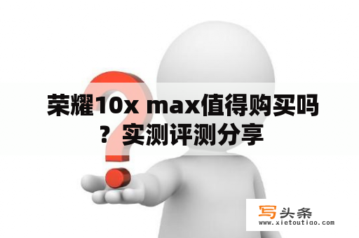  荣耀10x max值得购买吗？实测评测分享