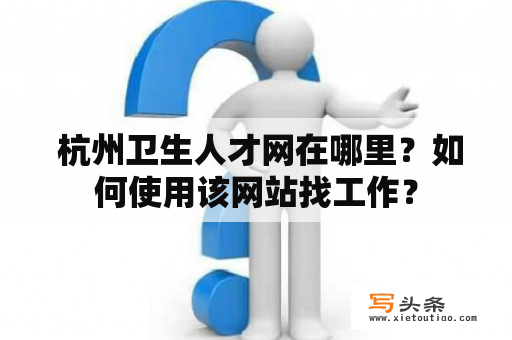  杭州卫生人才网在哪里？如何使用该网站找工作？