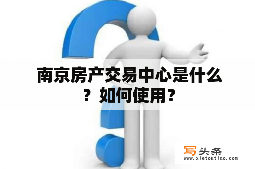  南京房产交易中心是什么？如何使用？