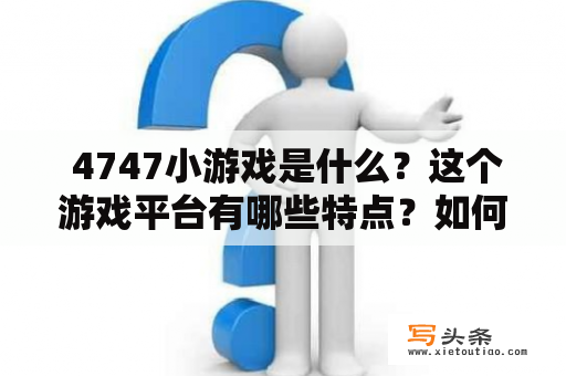  4747小游戏是什么？这个游戏平台有哪些特点？如何玩？——了解4747小游戏