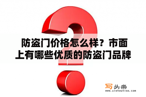  防盗门价格怎么样？市面上有哪些优质的防盗门品牌？