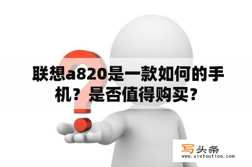  联想a820是一款如何的手机？是否值得购买？