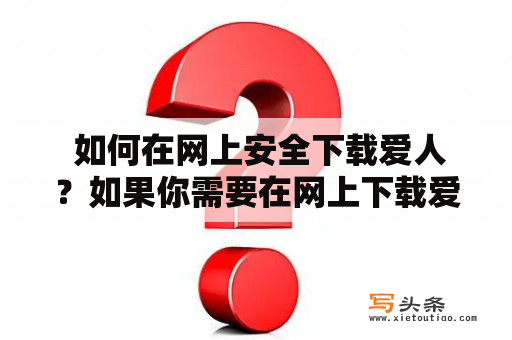  如何在网上安全下载爱人？如果你需要在网上下载爱人，那么你需要注意一些安全问题。首先，确保你使用的是可信的下载网站，例如官方网站或知名的下载平台。其次，避免下载不明来源的软件，这可能会导致你的电脑感染病毒或恶意软件。还有，注意下载前的用户评价和评论，这可以帮助你了解软件的质量和安全性。最后，安装防病毒软件以保障你的电脑安全。总之，只要你注意这些安全问题，就能在网上安全下载爱人了。