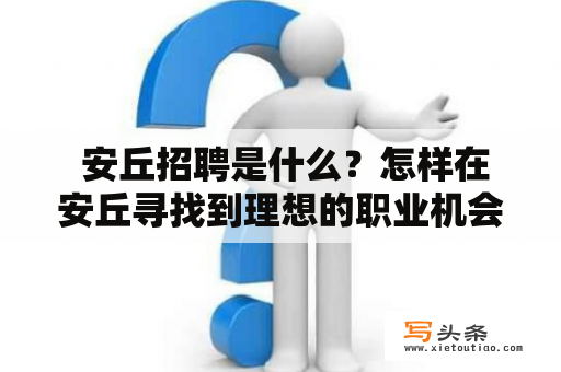  安丘招聘是什么？怎样在安丘寻找到理想的职业机会？