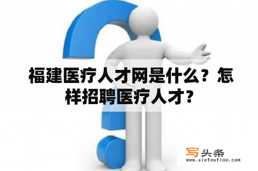  福建医疗人才网是什么？怎样招聘医疗人才？