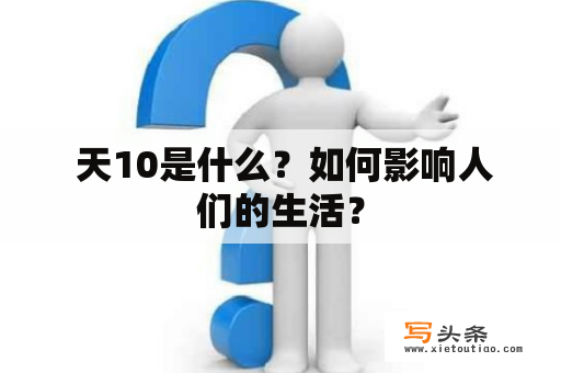  天10是什么？如何影响人们的生活？