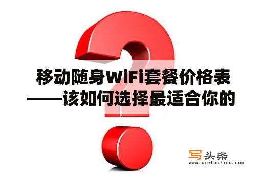  移动随身WiFi套餐价格表——该如何选择最适合你的套餐？