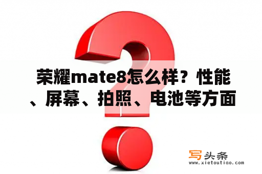  荣耀mate8怎么样？性能、屏幕、拍照、电池等方面如何评价？