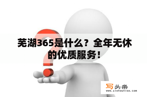  芜湖365是什么？全年无休的优质服务！