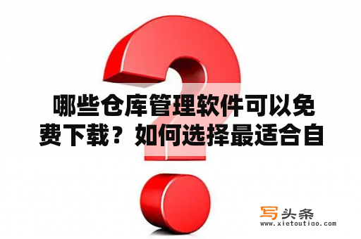  哪些仓库管理软件可以免费下载？如何选择最适合自己的仓库管理软件？