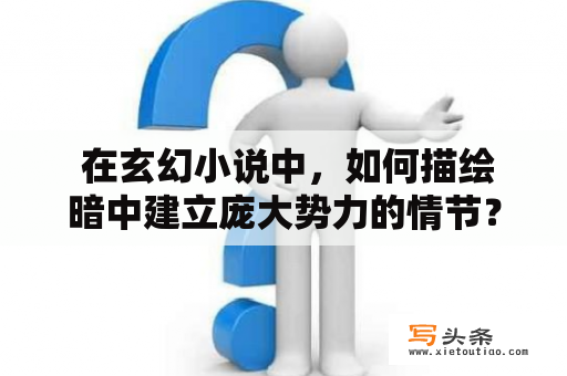  在玄幻小说中，如何描绘暗中建立庞大势力的情节？