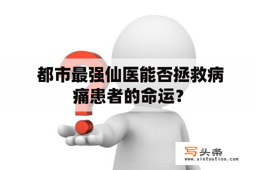  都市最强仙医能否拯救病痛患者的命运？