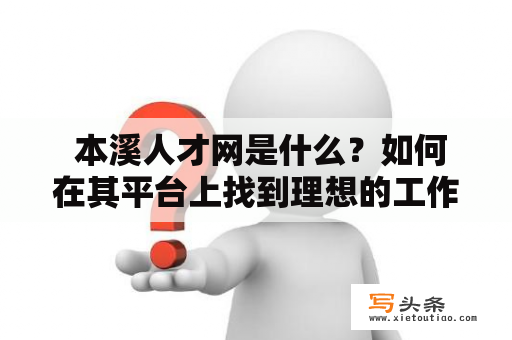  本溪人才网是什么？如何在其平台上找到理想的工作或人才？