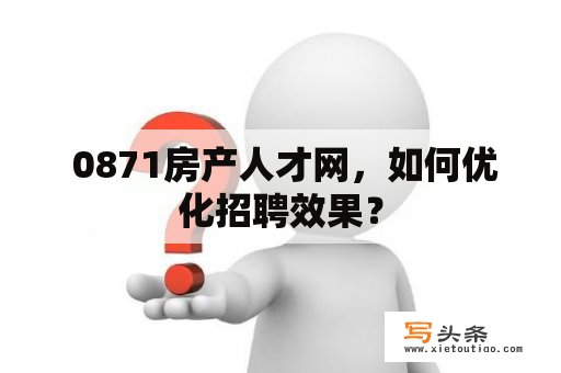  0871房产人才网，如何优化招聘效果？